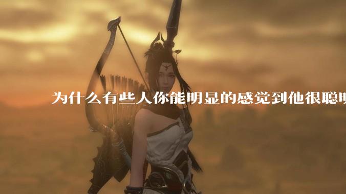 为什么有些人你能明显的感觉到他很聪明?