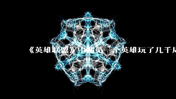 《英雄联盟》中遇见一个英雄玩了几千局的玩家真的用怕吗？