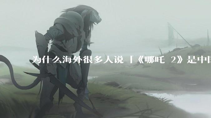 为什么海外很多人说「《哪吒 2》是中国人自己的狂欢」？
