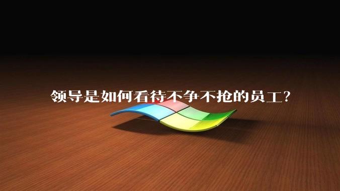 领导是如何看待不争不抢的员工？